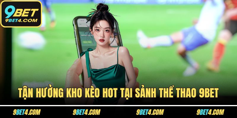 Thể Thao 9BET - Đẳng Cấp Sân Chơi Đặt Kèo Thể Thao Quốc Tế Tận hưởng kho kèo hot tại sảnh thể thao 9BET